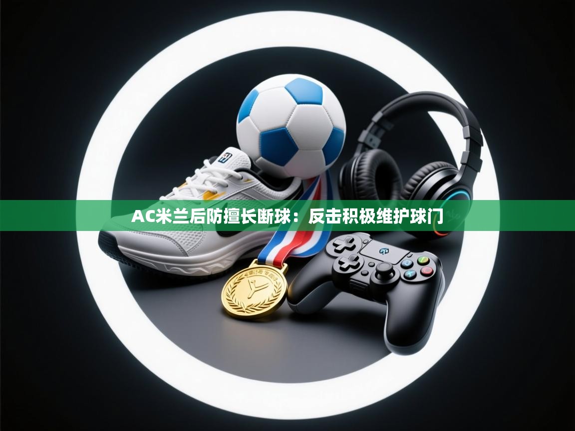 AC米兰后防擅长断球：反击积极维护球门  第1张