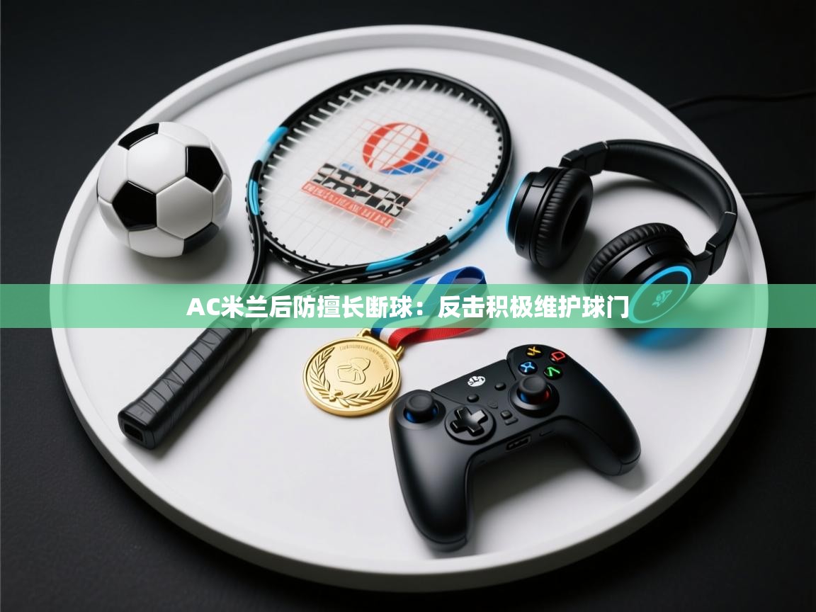 AC米兰后防擅长断球：反击积极维护球门  第2张