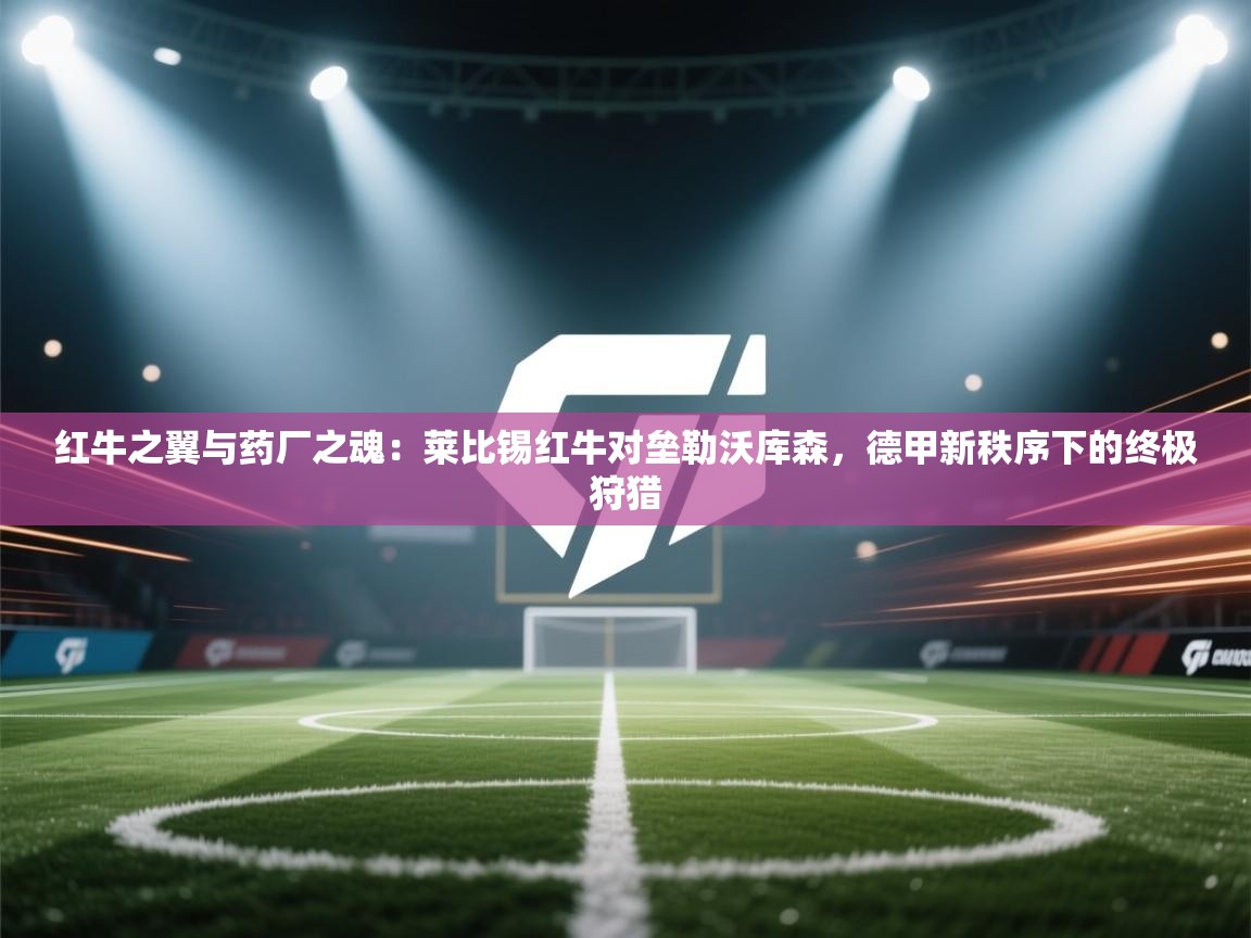 红牛之翼与药厂之魂：莱比锡红牛对垒勒沃库森，德甲新秩序下的终极狩猎  第1张