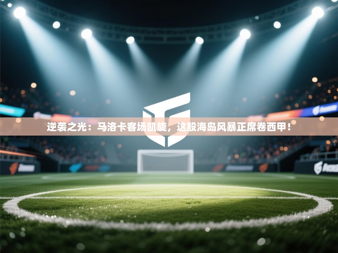 逆袭之光：马洛卡客场凯旋，这股海岛风暴正席卷西甲！  第2张