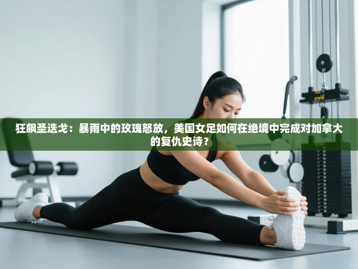 狂飙圣迭戈：暴雨中的玫瑰怒放，美国女足如何在绝境中完成对加拿大的复仇史诗？  第1张