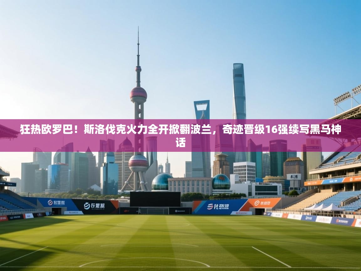 狂热欧罗巴！斯洛伐克火力全开掀翻波兰，奇迹晋级16强续写黑马神话