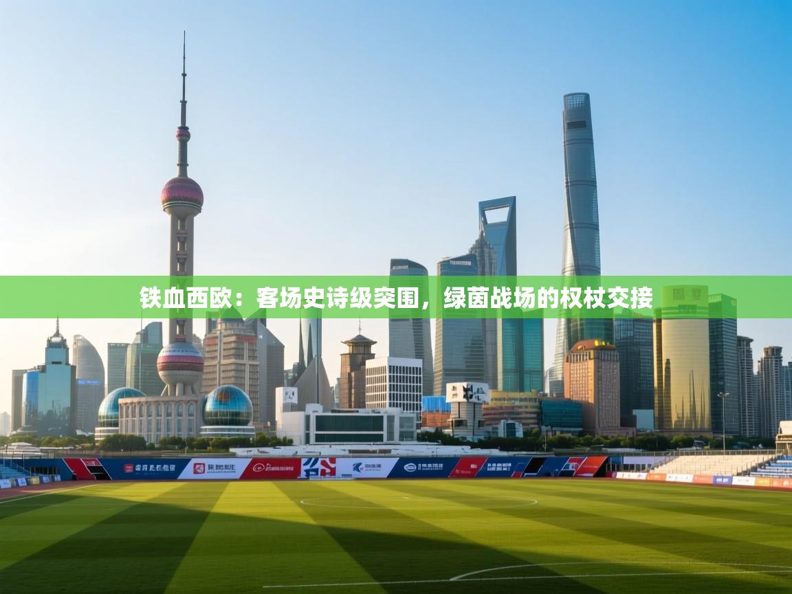 铁血西欧：客场史诗级突围，绿茵战场的权杖交接  第2张