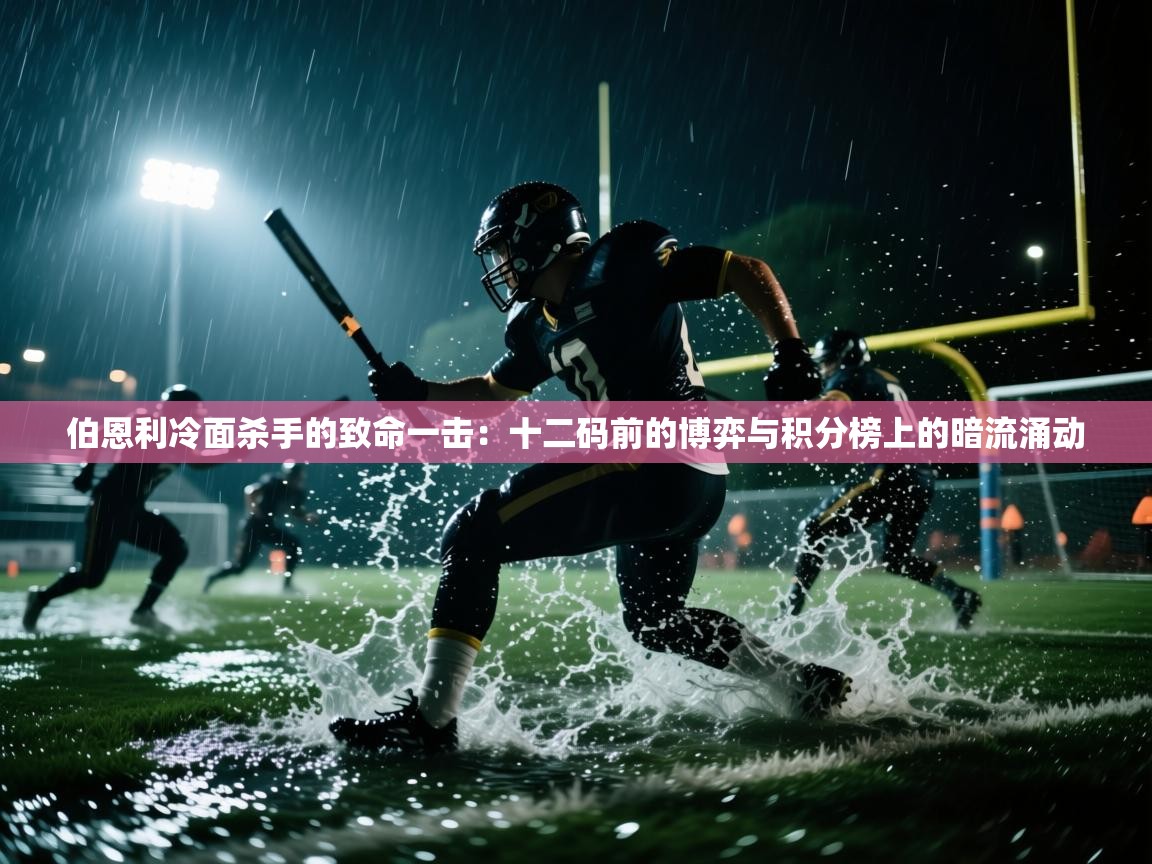 伯恩利冷面杀手的致命一击：十二码前的博弈与积分榜上的暗流涌动