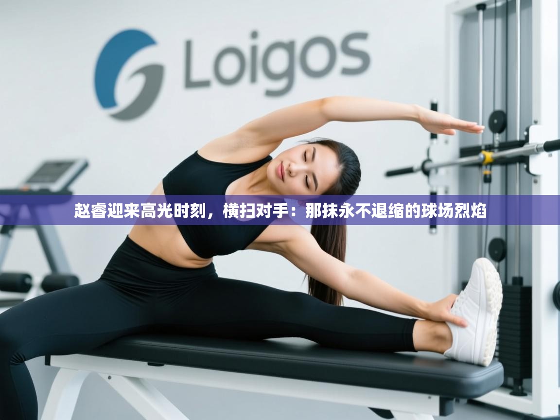 赵睿迎来高光时刻，横扫对手：那抹永不退缩的球场烈焰  第2张