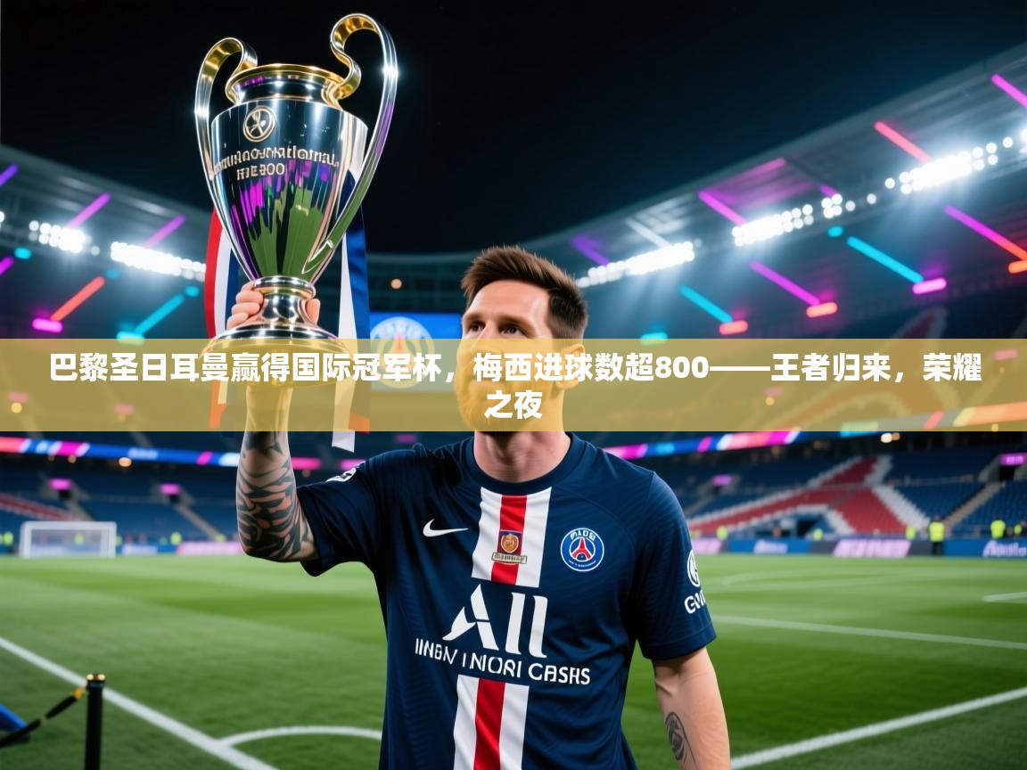 巴黎圣日耳曼赢得国际冠军杯，梅西进球数超800——王者归来，荣耀之夜