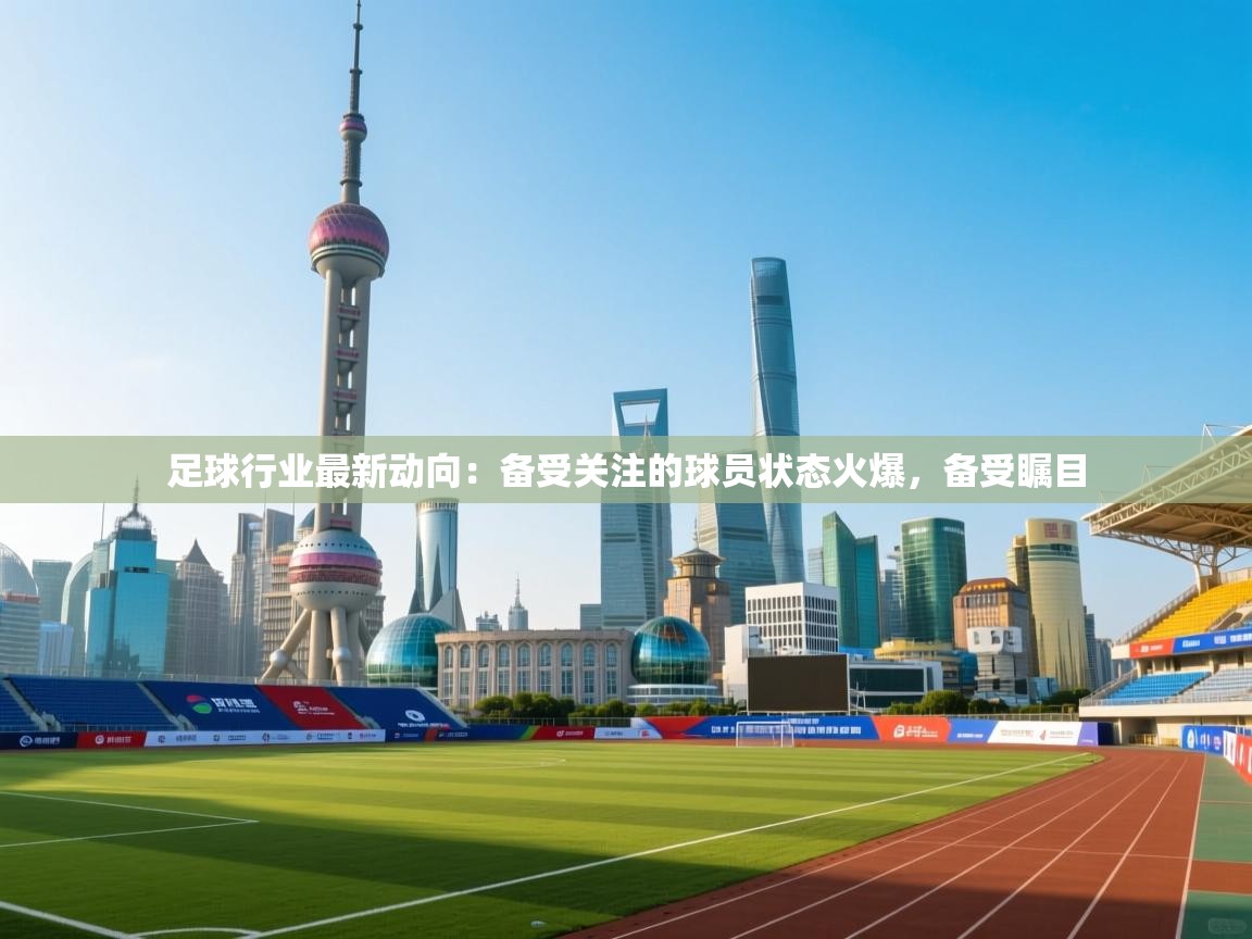 足球行业最新动向：备受关注的球员状态火爆，备受瞩目  第2张