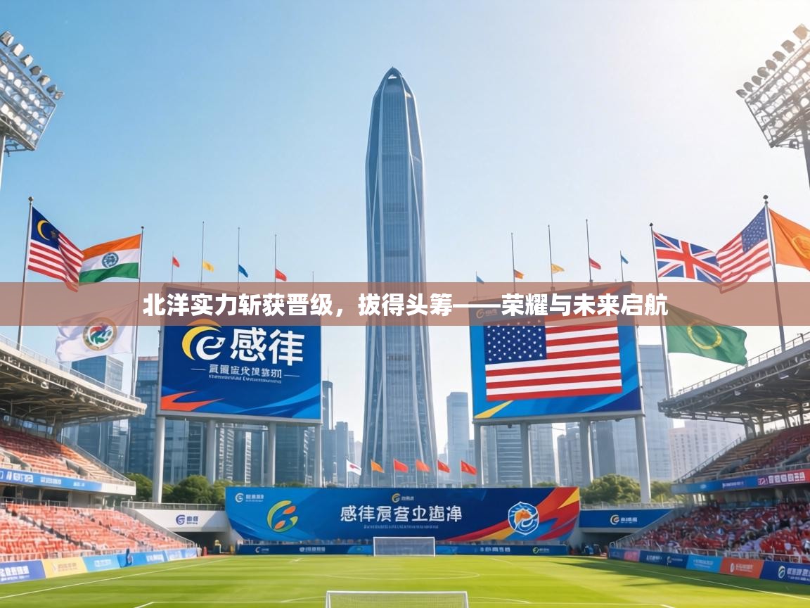 北洋实力斩获晋级，拔得头筹——荣耀与未来启航  第1张